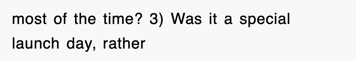 most of the time? 3) Was it a special launch day, rather
