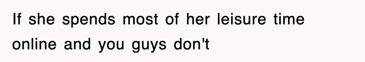 If she spends most of her leisure time online and you guys don't