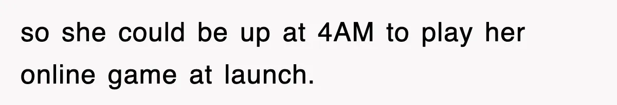 so she could be up at 4AM to play her online game at launch.