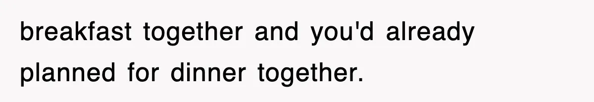 breakfast together and you'd already planned for dinner together.