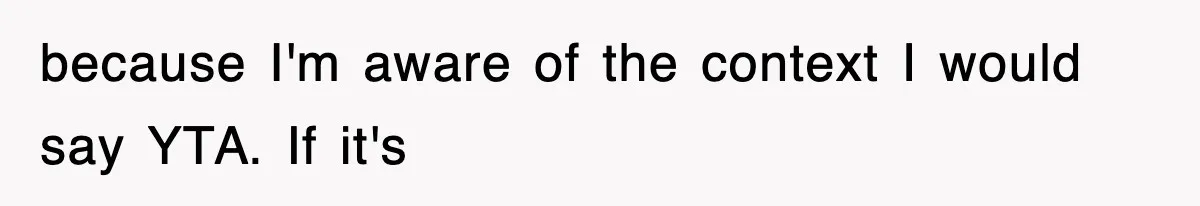 because I'm aware of the context I would say YTA. If it's