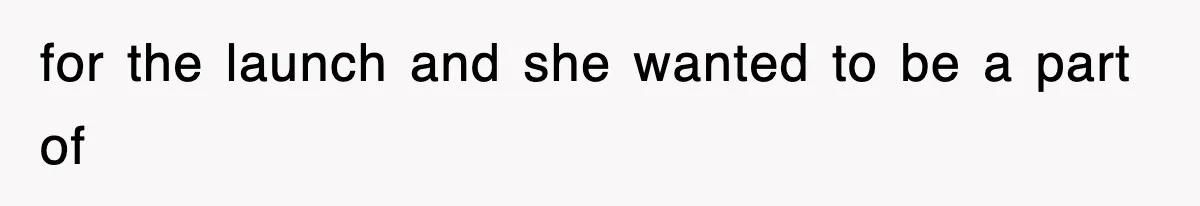 for the launch and she wanted to be a part of