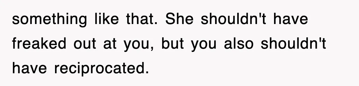 something like that. She shouldn't have freaked out at you, but you also shouldn't have reciprocated.
