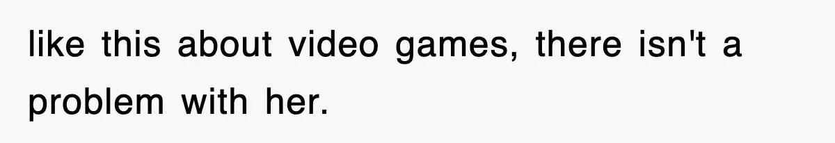 like this about video games, there isn't a problem with her.