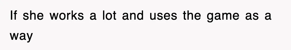 If she works a lot and uses the game as a way