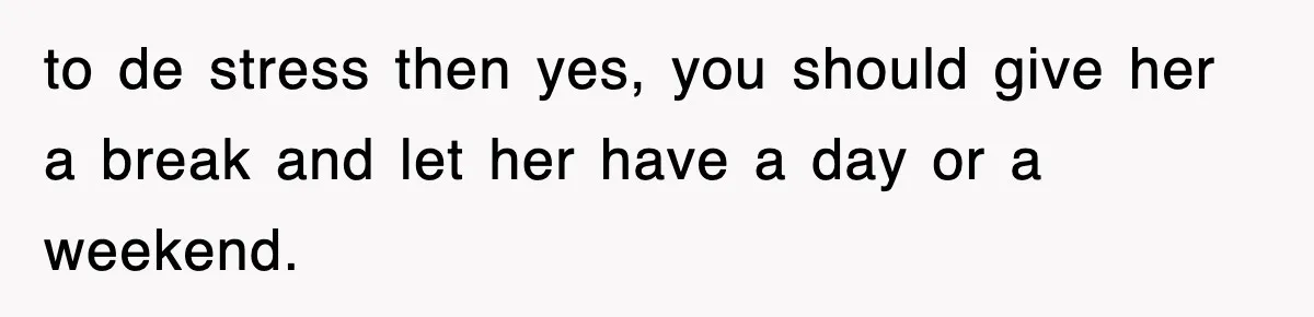 to de stress then yes, you should give her a break and let her have a day or a weekend.