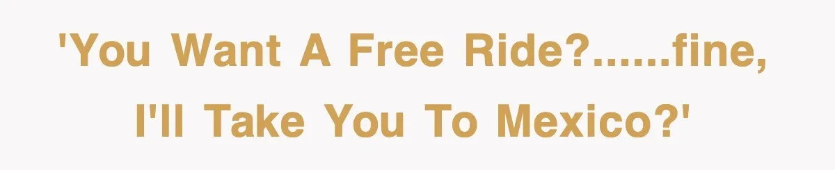 'You want a Free Ride?......Fine, I'll take you to Mexico?'