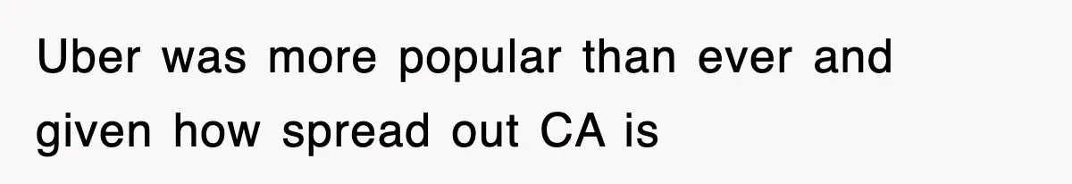Uber was more popular than ever and given how spread out CA is
