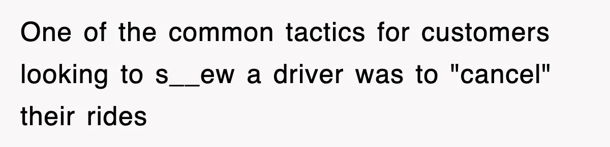 One of the common tactics for customers looking to s__ew a driver was to "cancel" their rides