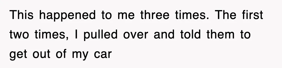 This happened to me three times. The first two times, I pulled over and told them to get out of my car