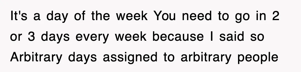 It's a day of the week You need to go in 2 or 3 days every week because I said so Arbitrary days assigned to arbitrary people