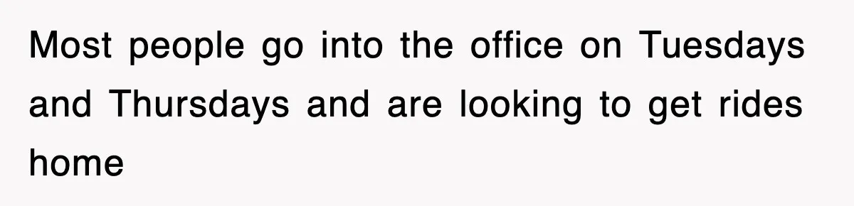 Most people go into the office on Tuesdays and Thursdays and are looking to get rides home