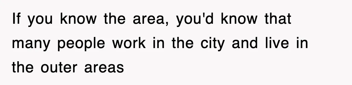 If you know the area, you'd know that many people work in the city and live in the outer areas