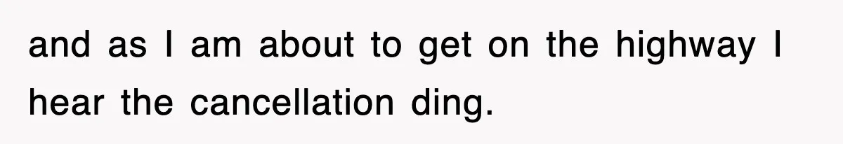 and as I am about to get on the highway I hear the cancellation ding.