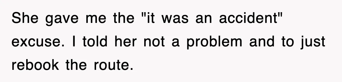 She gave me the "it was an accident" excuse. I told her not a problem and to just rebook the route.