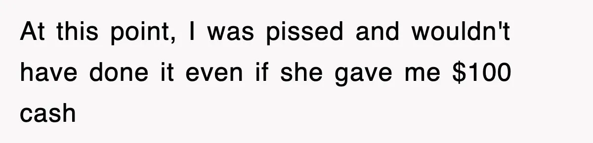 At this point, I was pissed and wouldn't have done it even if she gave me $100 cash