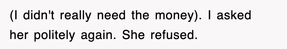 (I didn't really need the money). I asked her politely again. She refused.