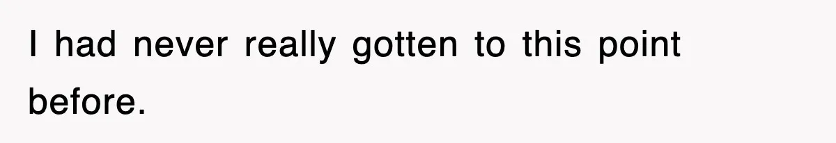 I had never really gotten to this point before.