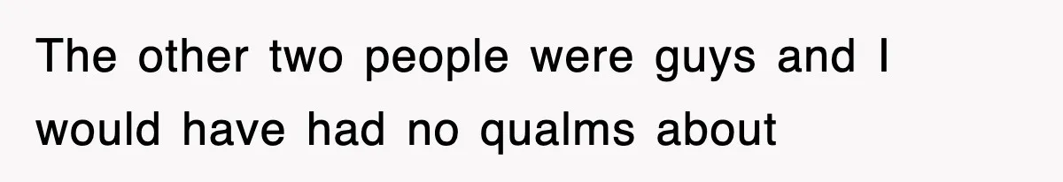 The other two people were guys and I would have had no qualms about