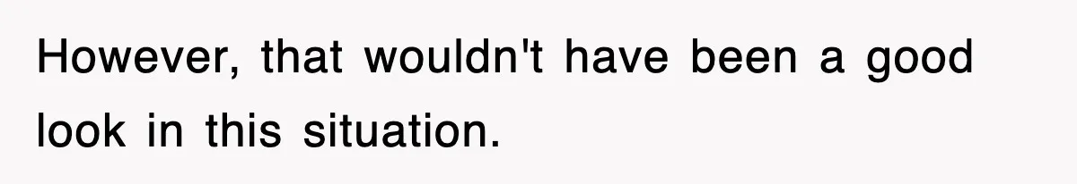 However, that wouldn't have been a good look in this situation.