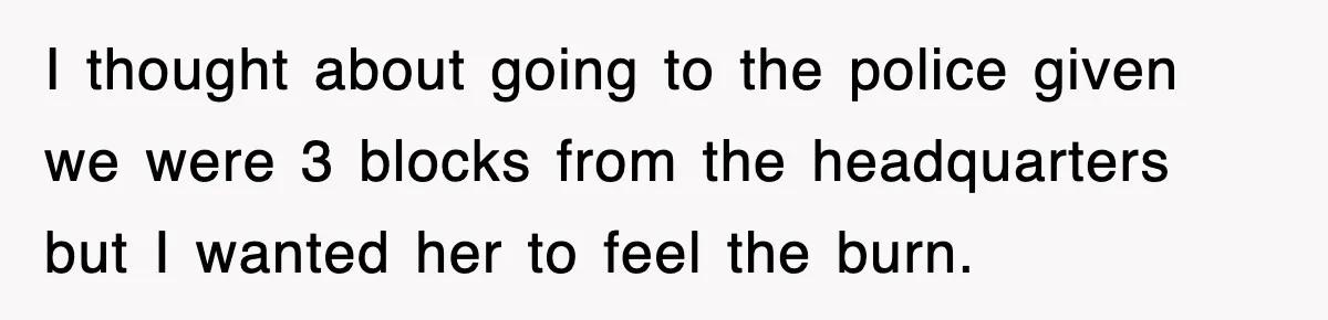I thought about going to the police given we were 3 blocks from the headquarters but I wanted her to feel the burn.