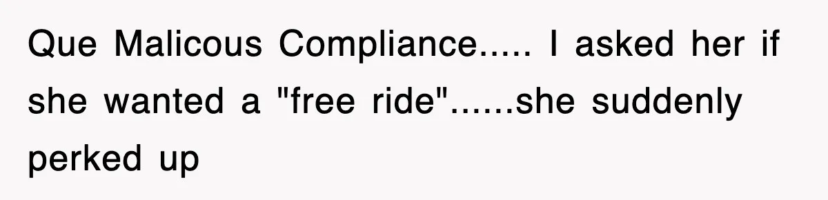 Que Malicous Compliance..... I asked her if she wanted a "free ride"......she suddenly perked up