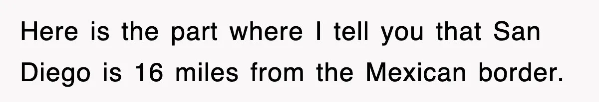 Here is the part where I tell you that San Diego is 16 miles from the Mexican border.