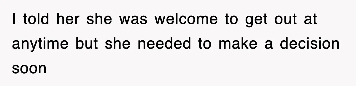 I told her she was welcome to get out at anytime but she needed to make a decision soon