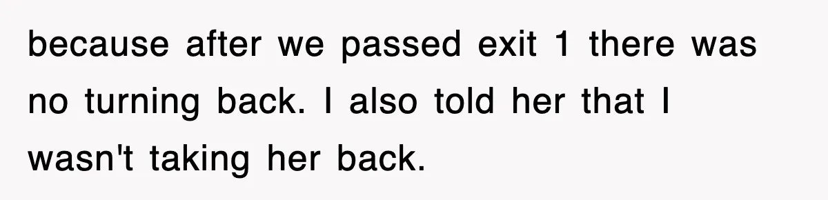 because after we passed exit 1 there was no turning back. I also told her that I wasn't taking her back.
