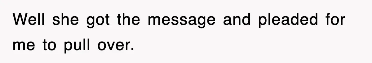 Well she got the message and pleaded for me to pull over.
