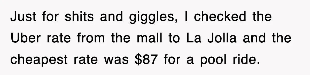 Just for shits and giggles, I checked the Uber rate from the mall to La Jolla and the cheapest rate was $87 for a pool ride.
