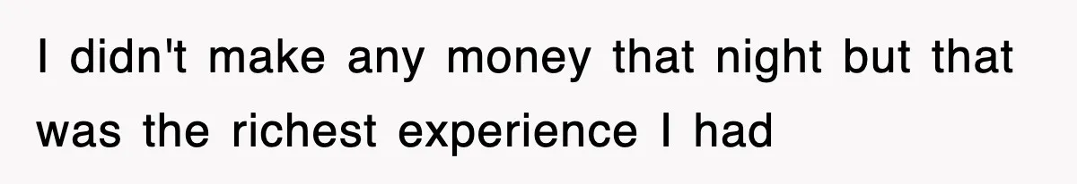 I didn't make any money that night but that was the richest experience I had