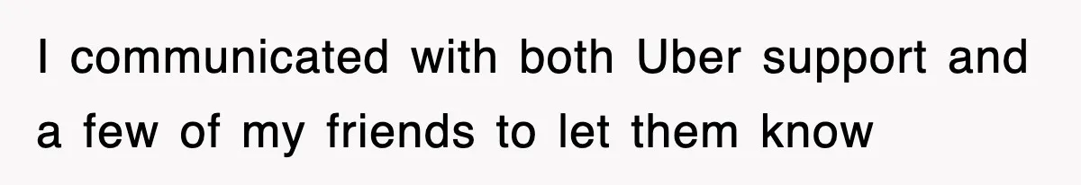 I communicated with both Uber support and a few of my friends to let them know