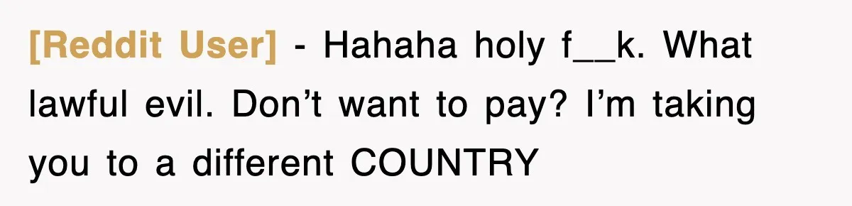 [Reddit User] − Hahaha holy f__k. What lawful evil. Don’t want to pay? I’m taking you to a different COUNTRY