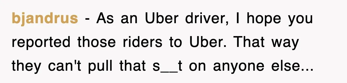 bjandrus − As an Uber driver, I hope you reported those riders to Uber. That way they can't pull that s__t on anyone else...