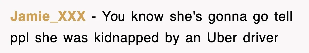 Jamie_XXX − You know she's gonna go tell ppl she was kidnapped by an Uber driver