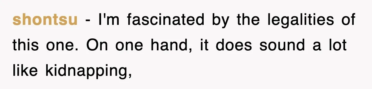 shontsu − I'm fascinated by the legalities of this one. On one hand, it does sound a lot like kidnapping,