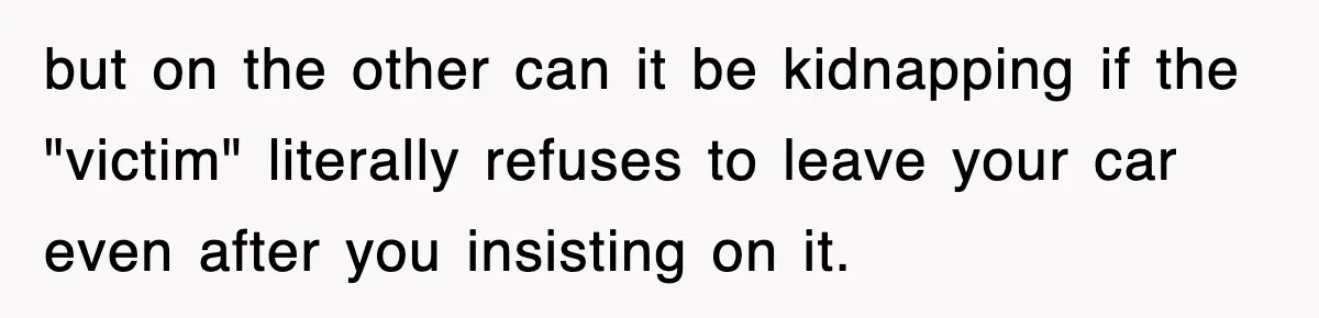 but on the other can it be kidnapping if the "victim" literally refuses to leave your car even after you insisting on it.