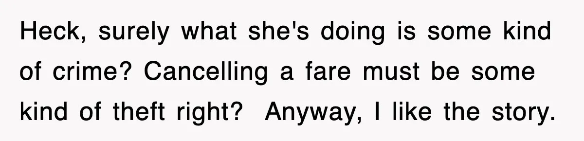 Heck, surely what she's doing is some kind of crime? Cancelling a fare must be some kind of theft right? ​ Anyway, I like the story.