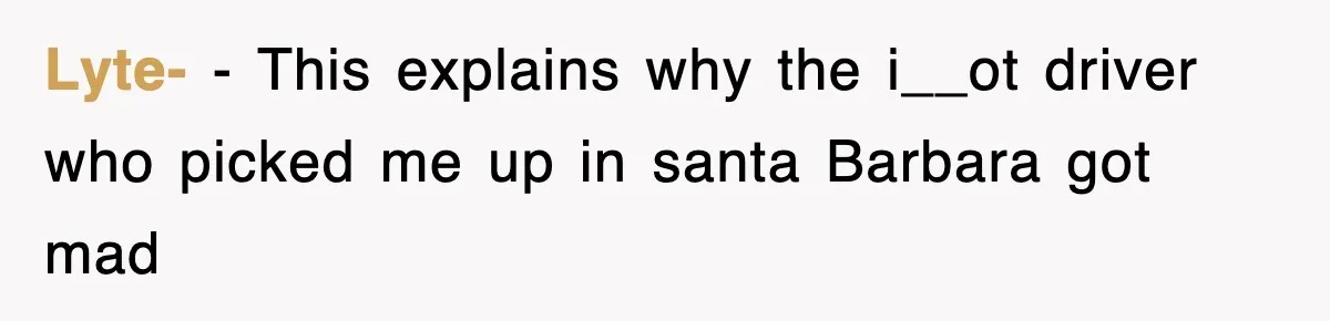 Lyte- − This explains why the i__ot driver who picked me up in santa Barbara got mad