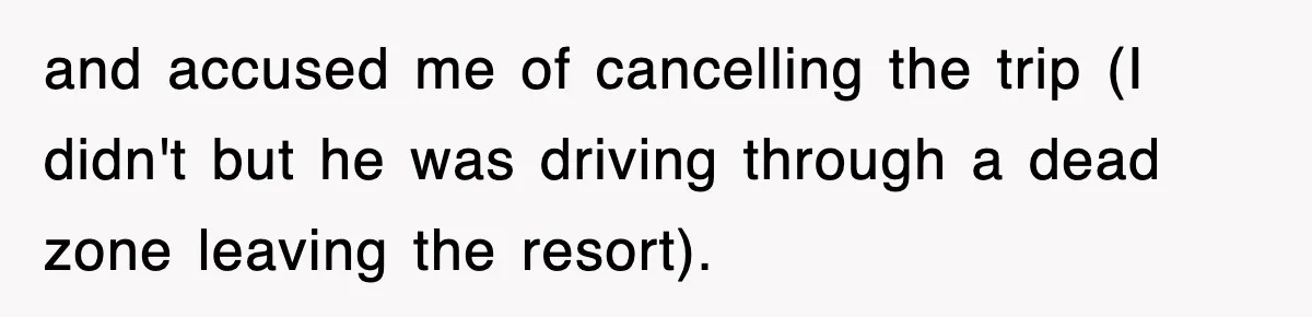 and accused me of cancelling the trip (I didn't but he was driving through a dead zone leaving the resort).