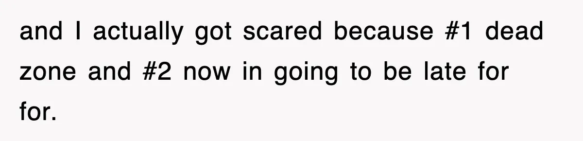 and I actually got scared because #1 dead zone and #2 now in going to be late for for.
