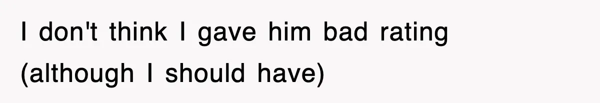 I don't think I gave him bad rating (although I should have)