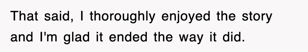 That said, I thoroughly enjoyed the story and I'm glad it ended the way it did.