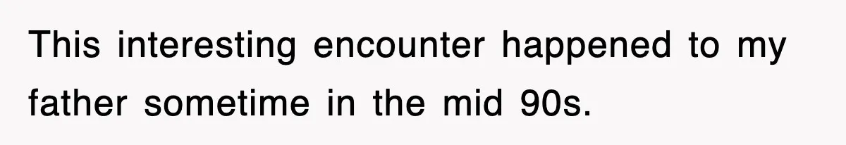 This interesting encounter happened to my father sometime in the mid 90s.