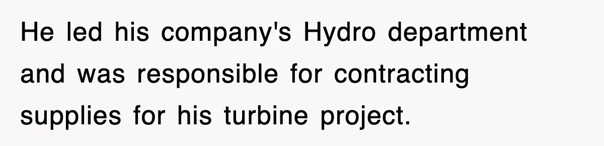 He led his company's Hydro department and was responsible for contracting supplies for his turbine project.