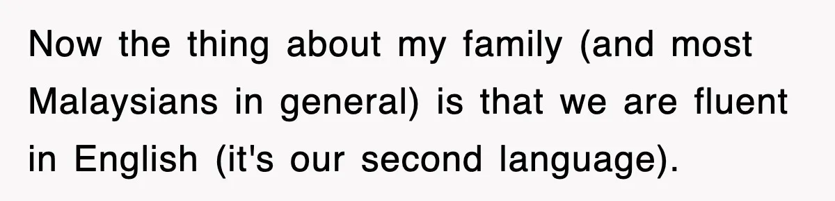 Now the thing about my family (and most Malaysians in general) is that we are fluent in English (it's our second language).