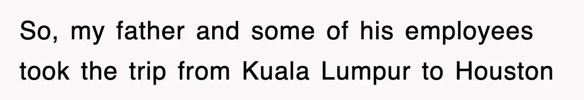 So, my father and some of his employees took the trip from Kuala Lumpur to Houston
