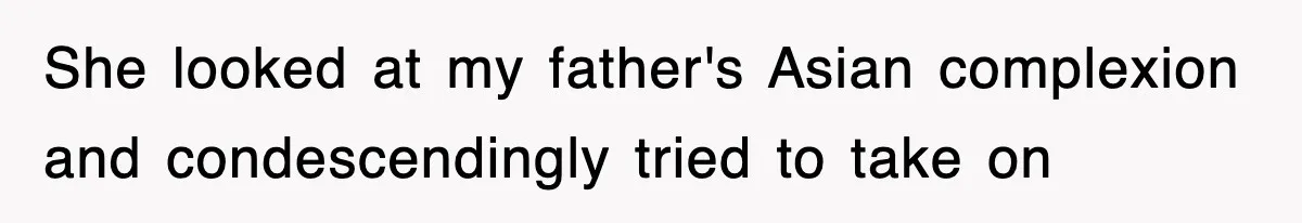 She looked at my father's Asian complexion and condescendingly tried to take on