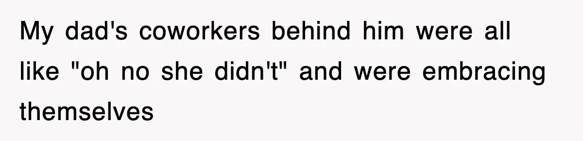 My dad's coworkers behind him were all like "oh no she didn't" and were embracing themselves